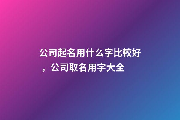 公司起名用什么字比較好，公司取名用字大全